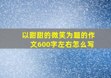 以甜甜的微笑为题的作文600字左右怎么写