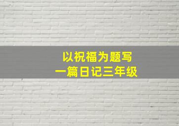 以祝福为题写一篇日记三年级