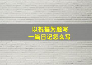 以祝福为题写一篇日记怎么写