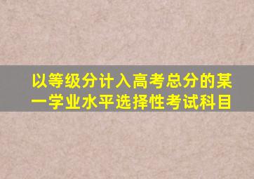 以等级分计入高考总分的某一学业水平选择性考试科目