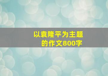 以袁隆平为主题的作文800字