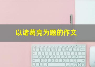 以诸葛亮为题的作文