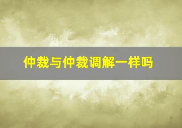 仲裁与仲裁调解一样吗