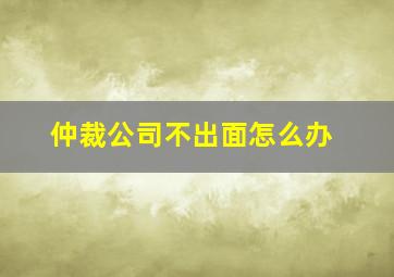 仲裁公司不出面怎么办