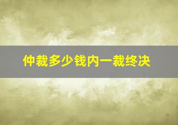 仲裁多少钱内一裁终决