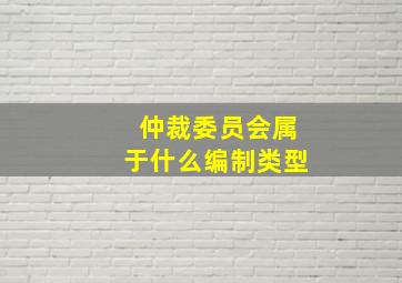 仲裁委员会属于什么编制类型