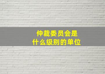 仲裁委员会是什么级别的单位