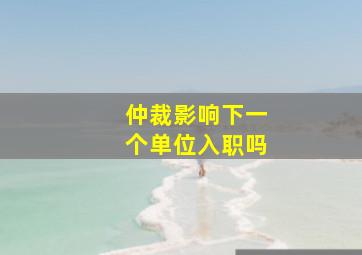 仲裁影响下一个单位入职吗