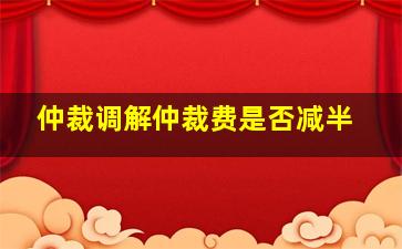 仲裁调解仲裁费是否减半