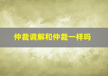 仲裁调解和仲裁一样吗