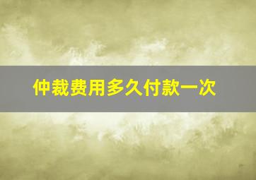 仲裁费用多久付款一次