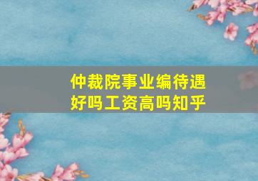 仲裁院事业编待遇好吗工资高吗知乎