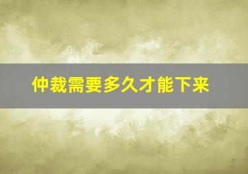 仲裁需要多久才能下来