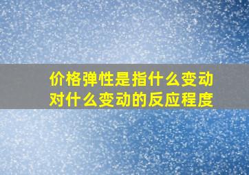 价格弹性是指什么变动对什么变动的反应程度