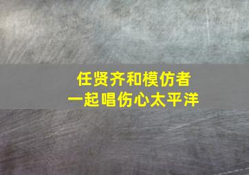 任贤齐和模仿者一起唱伤心太平洋