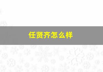 任贤齐怎么样