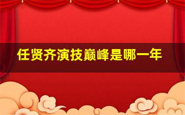 任贤齐演技巅峰是哪一年