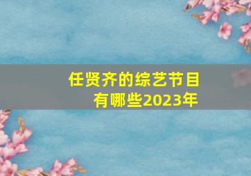 任贤齐的综艺节目有哪些2023年