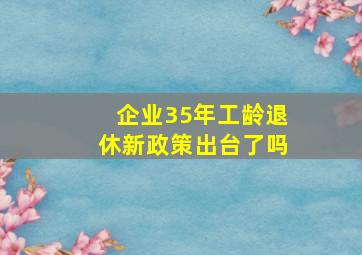 企业35年工龄退休新政策出台了吗