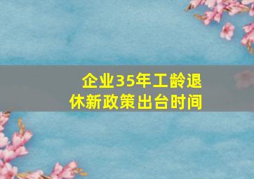 企业35年工龄退休新政策出台时间