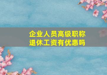 企业人员高级职称退休工资有优惠吗