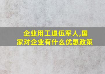 企业用工退伍军人,国家对企业有什么优惠政策