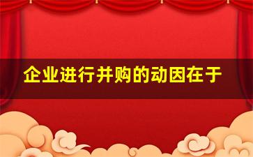 企业进行并购的动因在于