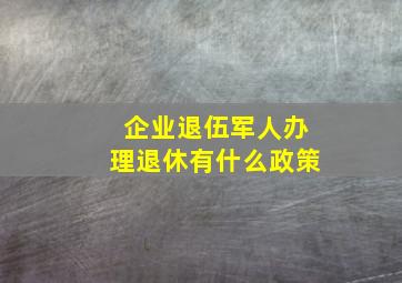 企业退伍军人办理退休有什么政策