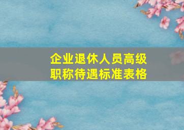 企业退休人员高级职称待遇标准表格