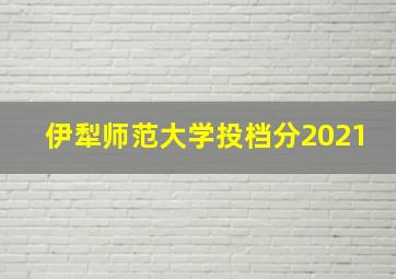 伊犁师范大学投档分2021