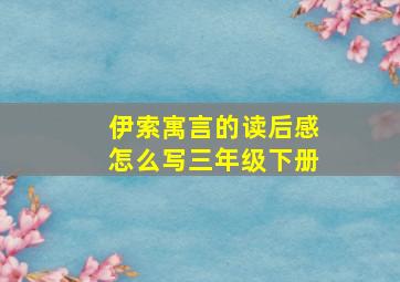 伊索寓言的读后感怎么写三年级下册