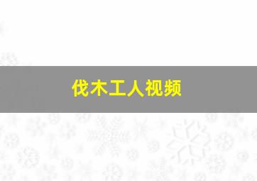 伐木工人视频