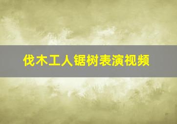 伐木工人锯树表演视频