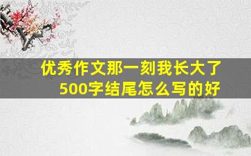 优秀作文那一刻我长大了500字结尾怎么写的好