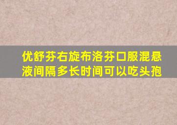 优舒芬右旋布洛芬口服混悬液间隔多长时间可以吃头孢