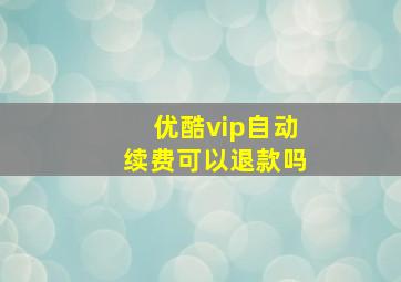 优酷vip自动续费可以退款吗