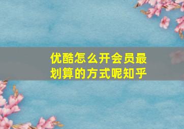 优酷怎么开会员最划算的方式呢知乎