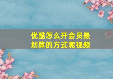 优酷怎么开会员最划算的方式呢视频