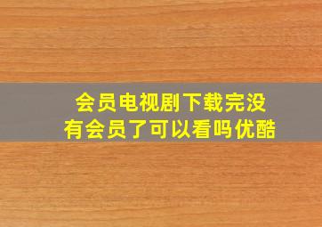 会员电视剧下载完没有会员了可以看吗优酷