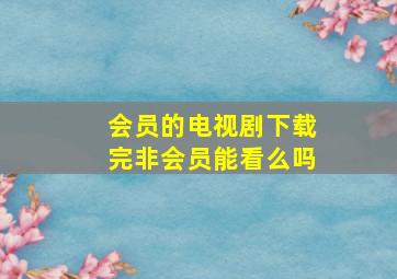 会员的电视剧下载完非会员能看么吗