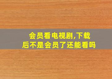 会员看电视剧,下载后不是会员了还能看吗