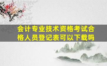 会计专业技术资格考试合格人员登记表可以下载吗