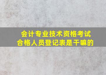 会计专业技术资格考试合格人员登记表是干嘛的