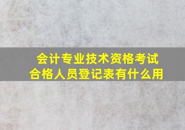 会计专业技术资格考试合格人员登记表有什么用