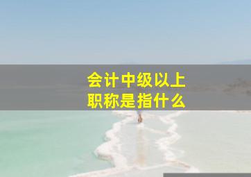 会计中级以上职称是指什么