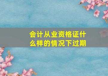 会计从业资格证什么样的情况下过期