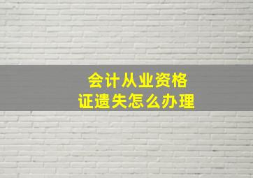 会计从业资格证遗失怎么办理