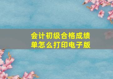 会计初级合格成绩单怎么打印电子版