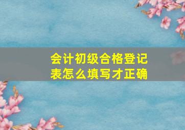 会计初级合格登记表怎么填写才正确