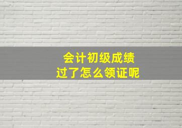 会计初级成绩过了怎么领证呢